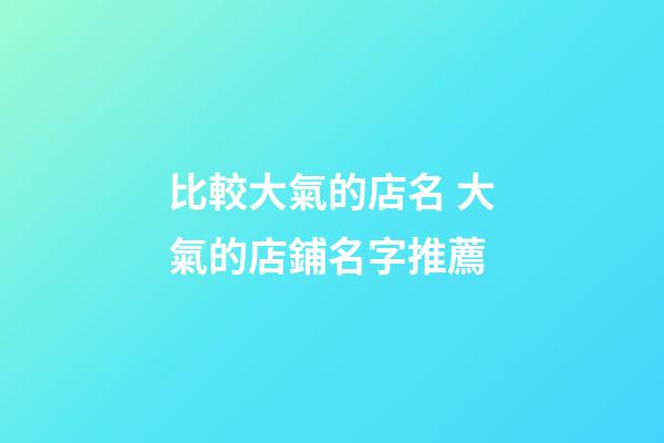 比較大氣的店名 大氣的店鋪名字推薦-第1張-店鋪起名-玄機(jī)派